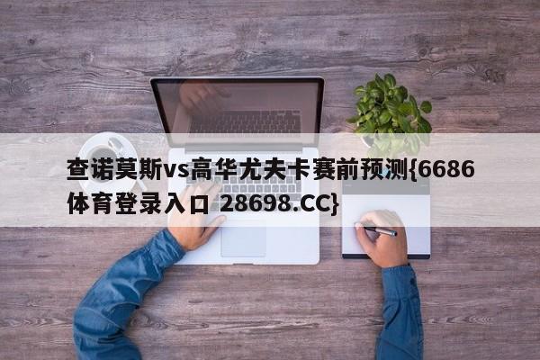 查诺莫斯vs高华尤夫卡赛前预测{6686体育登录入口 28698.CC}