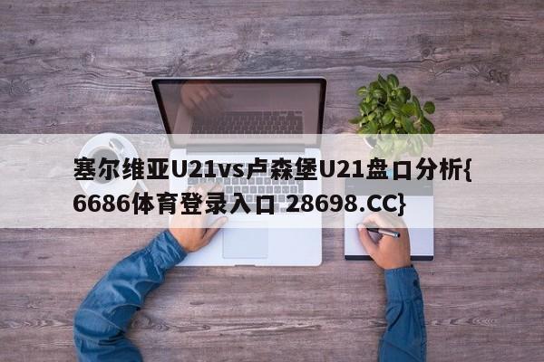 塞尔维亚U21vs卢森堡U21盘口分析{6686体育登录入口 28698.CC}
