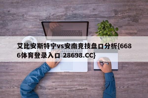艾比安斯特宁vs安南竞技盘口分析{6686体育登录入口 28698.CC}