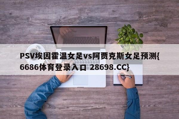 PSV埃因霍温女足vs阿贾克斯女足预测{6686体育登录入口 28698.CC}