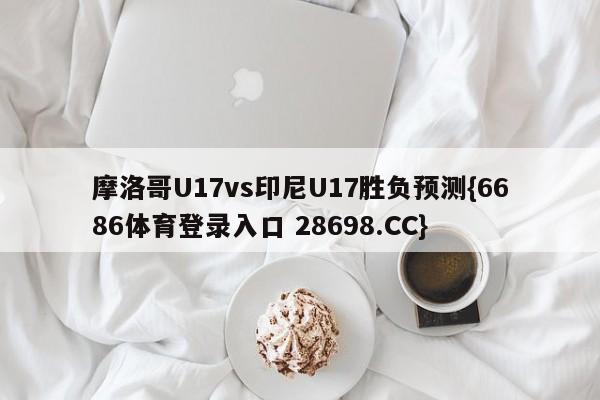 摩洛哥U17vs印尼U17胜负预测{6686体育登录入口 28698.CC}