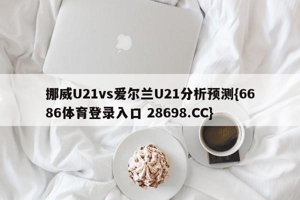 挪威U21vs爱尔兰U21分析预测{6686体育登录入口 28698.CC}