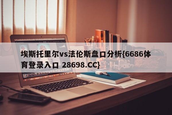 埃斯托里尔vs法伦斯盘口分析{6686体育登录入口 28698.CC}