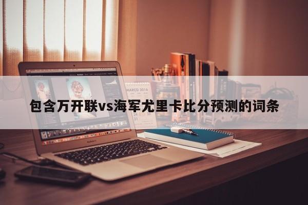 包含万开联vs海军尤里卡比分预测的词条