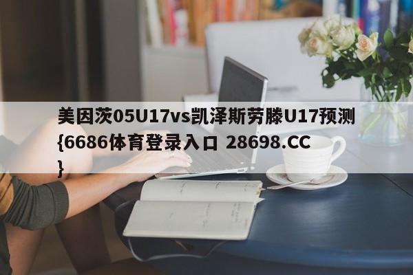 美因茨05U17vs凯泽斯劳滕U17预测{6686体育登录入口 28698.CC}
