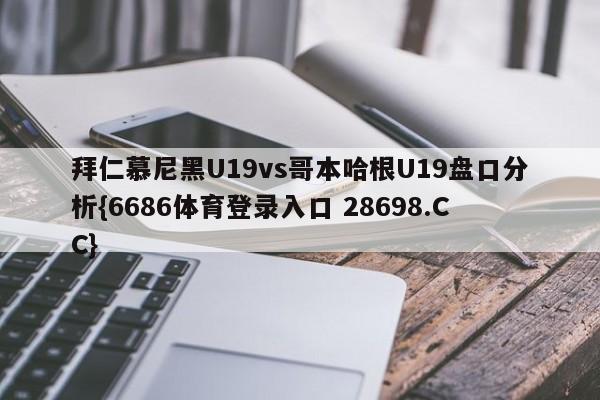 拜仁慕尼黑U19vs哥本哈根U19盘口分析{6686体育登录入口 28698.CC}