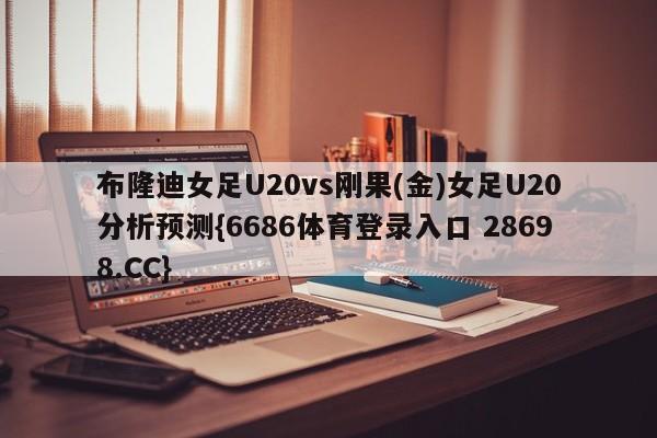 布隆迪女足U20vs刚果(金)女足U20分析预测{6686体育登录入口 28698.CC}