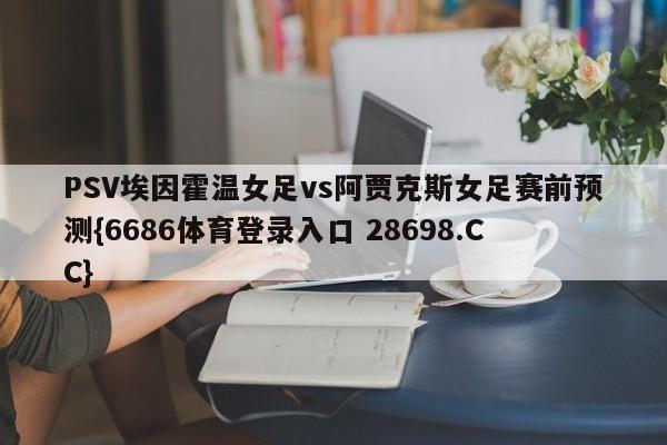 PSV埃因霍温女足vs阿贾克斯女足赛前预测{6686体育登录入口 28698.CC}