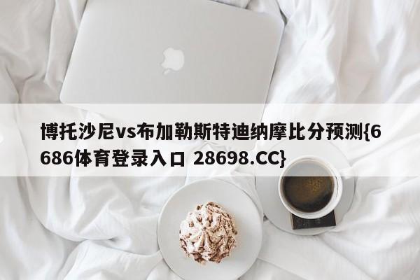 博托沙尼vs布加勒斯特迪纳摩比分预测{6686体育登录入口 28698.CC}
