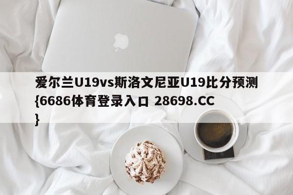 爱尔兰U19vs斯洛文尼亚U19比分预测{6686体育登录入口 28698.CC}