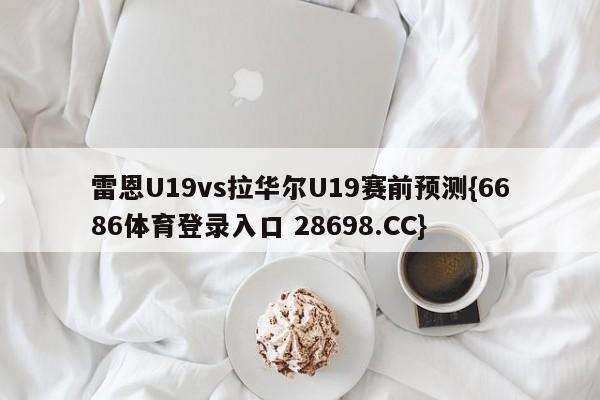 雷恩U19vs拉华尔U19赛前预测{6686体育登录入口 28698.CC}