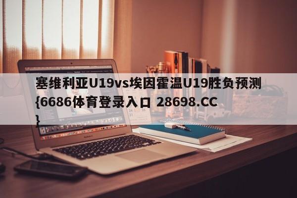 塞维利亚U19vs埃因霍温U19胜负预测{6686体育登录入口 28698.CC}