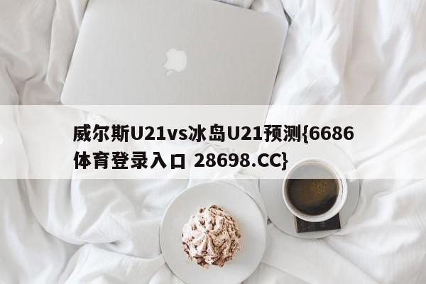 威尔斯U21vs冰岛U21预测{6686体育登录入口 28698.CC}