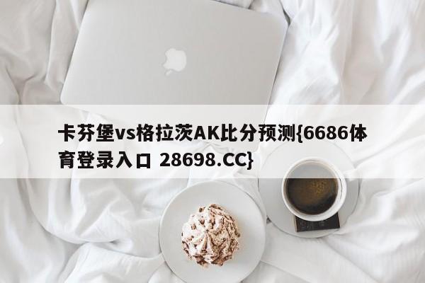 卡芬堡vs格拉茨AK比分预测{6686体育登录入口 28698.CC}