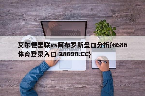 艾尔德里联vs阿布罗斯盘口分析{6686体育登录入口 28698.CC}