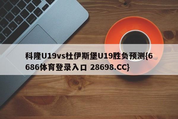科隆U19vs杜伊斯堡U19胜负预测{6686体育登录入口 28698.CC}