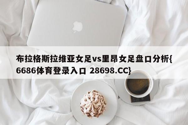 布拉格斯拉维亚女足vs里昂女足盘口分析{6686体育登录入口 28698.CC}