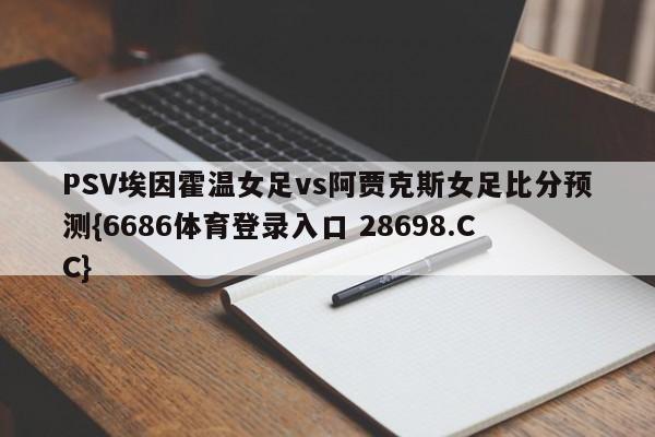 PSV埃因霍温女足vs阿贾克斯女足比分预测{6686体育登录入口 28698.CC}
