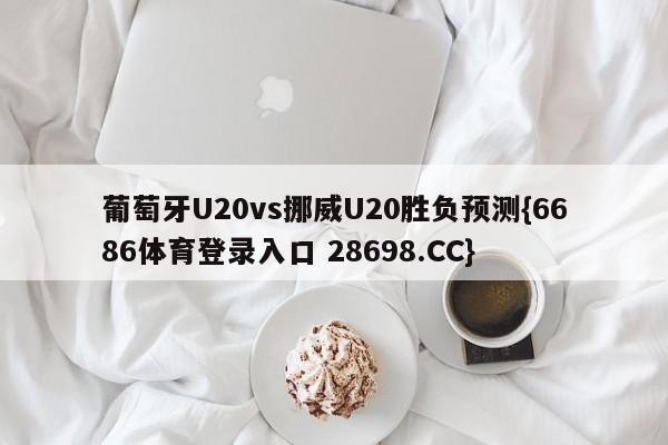 葡萄牙U20vs挪威U20胜负预测{6686体育登录入口 28698.CC}