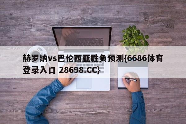 赫罗纳vs巴伦西亚胜负预测{6686体育登录入口 28698.CC}