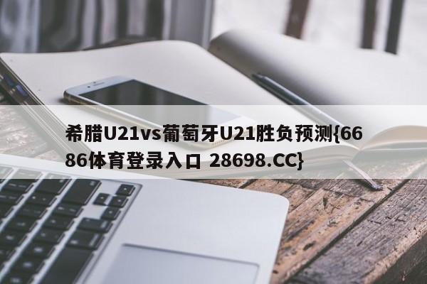 希腊U21vs葡萄牙U21胜负预测{6686体育登录入口 28698.CC}