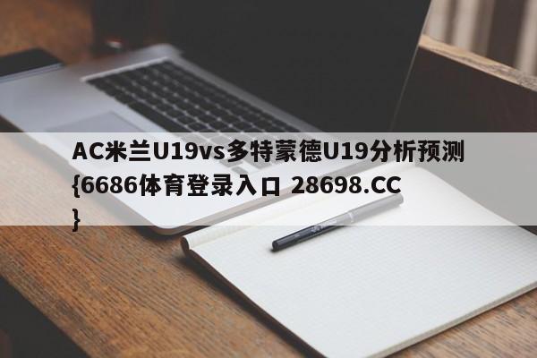 AC米兰U19vs多特蒙德U19分析预测{6686体育登录入口 28698.CC}