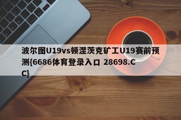 波尔图U19vs顿涅茨克矿工U19赛前预测{6686体育登录入口 28698.CC}