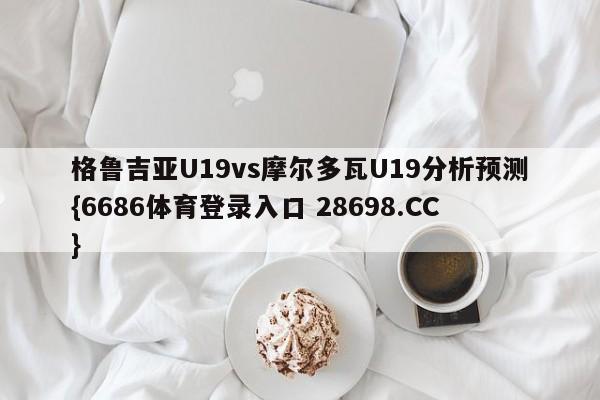格鲁吉亚U19vs摩尔多瓦U19分析预测{6686体育登录入口 28698.CC}