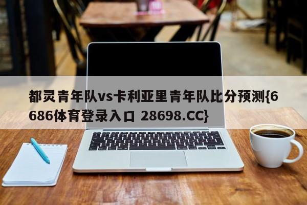 都灵青年队vs卡利亚里青年队比分预测{6686体育登录入口 28698.CC}