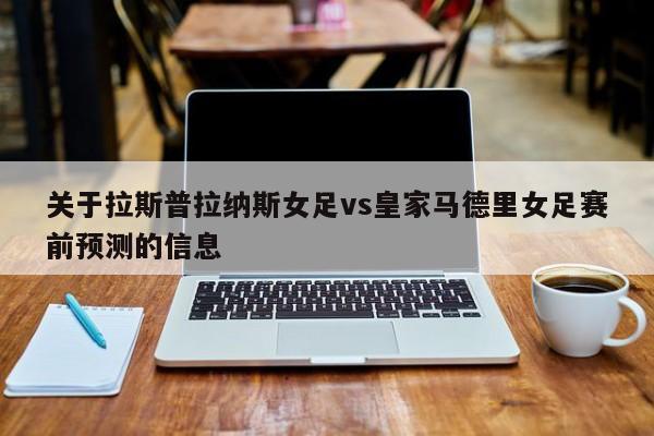 关于拉斯普拉纳斯女足vs皇家马德里女足赛前预测的信息