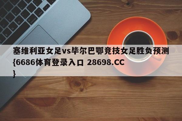 塞维利亚女足vs毕尔巴鄂竞技女足胜负预测{6686体育登录入口 28698.CC}