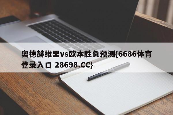 奥德赫维里vs欧本胜负预测{6686体育登录入口 28698.CC}