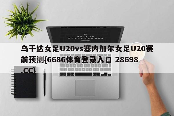乌干达女足U20vs塞内加尔女足U20赛前预测{6686体育登录入口 28698.CC}
