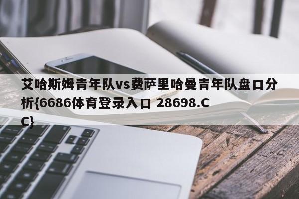 艾哈斯姆青年队vs费萨里哈曼青年队盘口分析{6686体育登录入口 28698.CC}