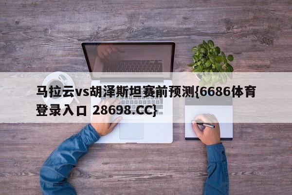 马拉云vs胡泽斯坦赛前预测{6686体育登录入口 28698.CC}