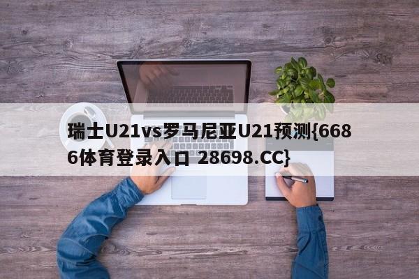 瑞士U21vs罗马尼亚U21预测{6686体育登录入口 28698.CC}