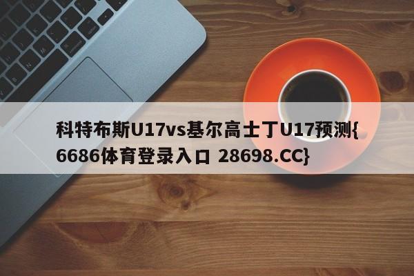 科特布斯U17vs基尔高士丁U17预测{6686体育登录入口 28698.CC}