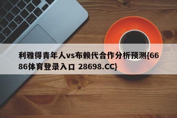 利雅得青年人vs布赖代合作分析预测{6686体育登录入口 28698.CC}