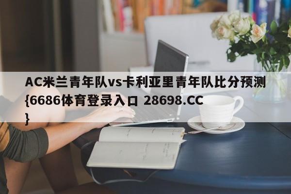 AC米兰青年队vs卡利亚里青年队比分预测{6686体育登录入口 28698.CC}