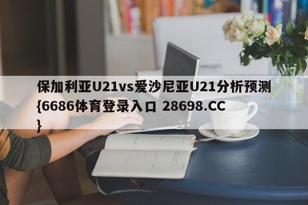 保加利亚U21vs爱沙尼亚U21分析预测{6686体育登录入口 28698.CC}