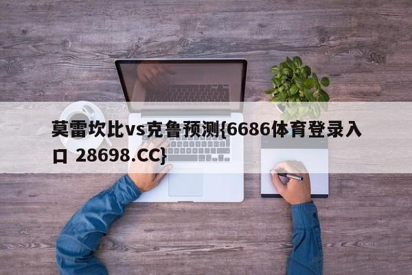 莫雷坎比vs克鲁预测{6686体育登录入口 28698.CC}