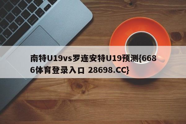 南特U19vs罗连安特U19预测{6686体育登录入口 28698.CC}