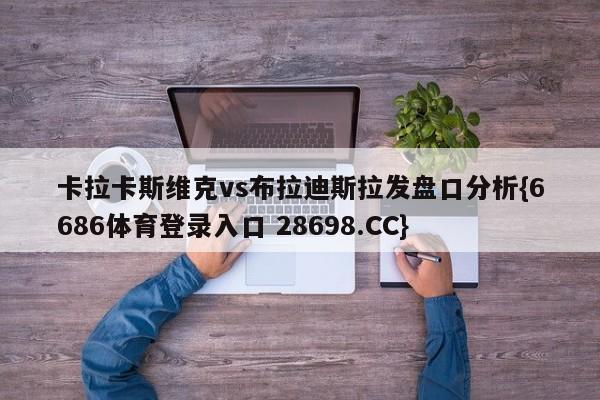 卡拉卡斯维克vs布拉迪斯拉发盘口分析{6686体育登录入口 28698.CC}