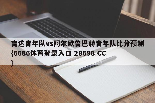 吉达青年队vs阿尔欧鲁巴赫青年队比分预测{6686体育登录入口 28698.CC}
