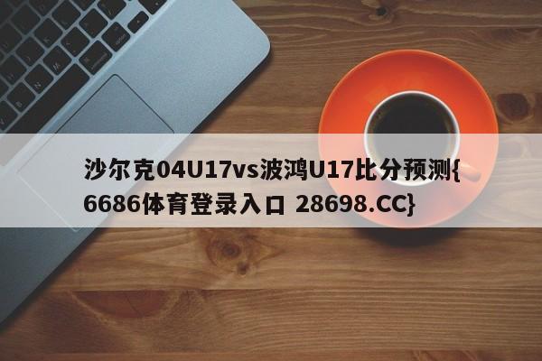 沙尔克04U17vs波鸿U17比分预测{6686体育登录入口 28698.CC}