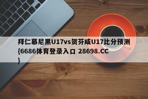 拜仁慕尼黑U17vs贺芬咸U17比分预测{6686体育登录入口 28698.CC}