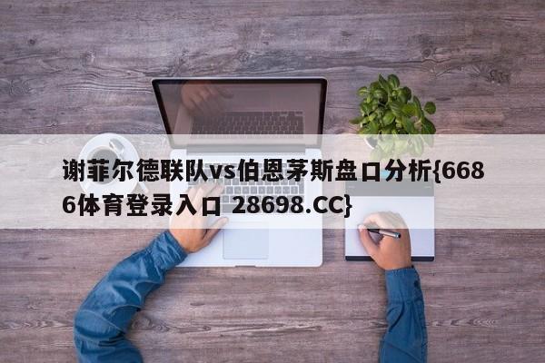 谢菲尔德联队vs伯恩茅斯盘口分析{6686体育登录入口 28698.CC}