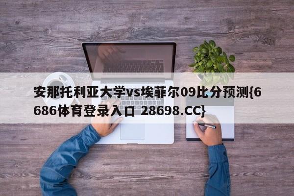 安那托利亚大学vs埃菲尔09比分预测{6686体育登录入口 28698.CC}