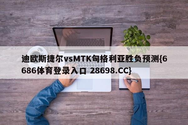 迪欧斯捷尔vsMTK匈格利亚胜负预测{6686体育登录入口 28698.CC}