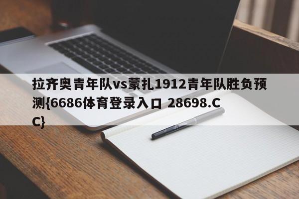 拉齐奥青年队vs蒙扎1912青年队胜负预测{6686体育登录入口 28698.CC}